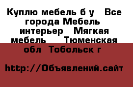 Куплю мебель б/у - Все города Мебель, интерьер » Мягкая мебель   . Тюменская обл.,Тобольск г.